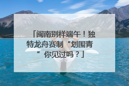 闽南别样端午！独特龙舟赛制“划围青”你见过吗？