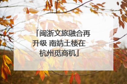闽浙文旅融合再升级 南靖土楼在杭州觅商机
