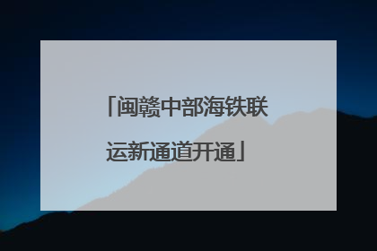 闽赣中部海铁联运新通道开通
