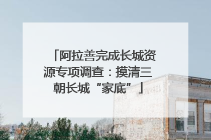 阿拉善完成长城资源专项调查：摸清三朝长城“家底”