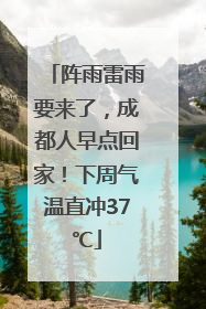 阵雨雷雨要来了，成都人早点回家！下周气温直冲37℃
