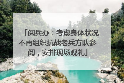 阅兵办：考虑身体状况不再组织抗战老兵方队参阅，安排现场观礼