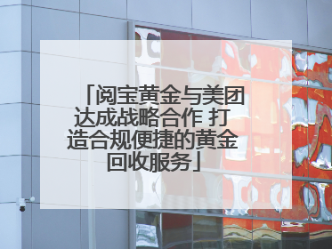 阅宝黄金与美团达成战略合作 打造合规便捷的黄金回收服务