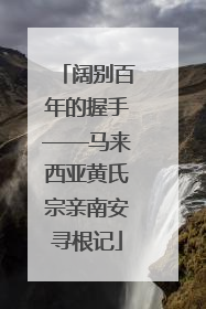 阔别百年的握手——马来西亚黄氏宗亲南安寻根记