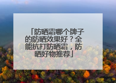 防晒霜哪个牌子的防晒效果好？全能抗打防晒霜，防晒好物推荐