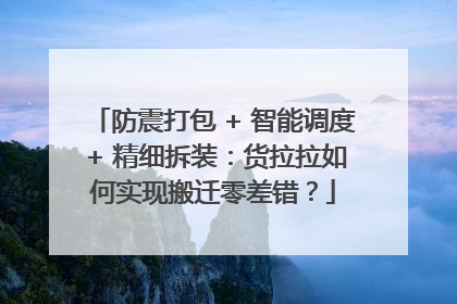 防震打包 + 智能调度 + 精细拆装：货拉拉如何实现搬迁零差错？