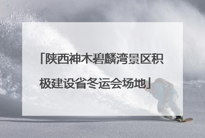 陕西神木碧麟湾景区积极建设省冬运会场地