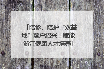 陪诊、陪护“双基地”落户绍兴，赋能浙江健康人才培养