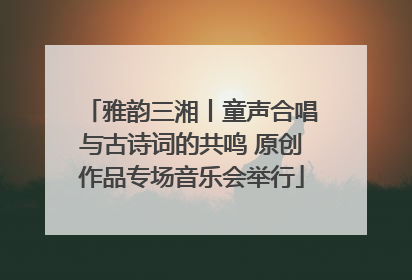 雅韵三湘丨童声合唱与古诗词的共鸣 原创作品专场音乐会举行