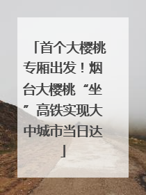 首个大樱桃专厢出发！烟台大樱桃“坐”高铁实现大中城市当日达