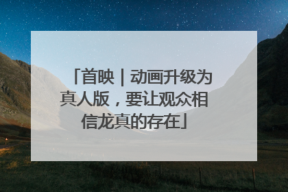首映｜动画升级为真人版，要让观众相信龙真的存在