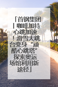 首钢集团丨咖啡加持 心跳加速！滑雪大跳台变身“顽酷心跳塔” 探索奥运场馆利用新途径