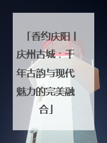 香约庆阳丨庆州古城：千年古韵与现代魅力的完美融合