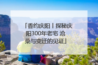 香约庆阳丨探秘庆阳300年老宅 沧桑与变迁的见证