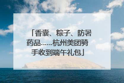 香囊、粽子、防暑药品……杭州美团骑手收到端午礼包