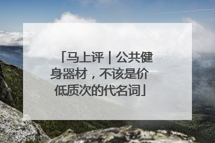 马上评｜公共健身器材，不该是价低质次的代名词