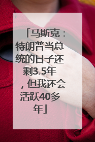 马斯克：特朗普当总统的日子还剩3.5年，但我还会活跃40多年