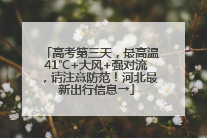 高考第三天，最高温41℃+大风+强对流，请注意防范！河北最新出行信息→