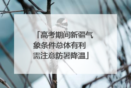 高考期间新疆气象条件总体有利 需注意防暑降温