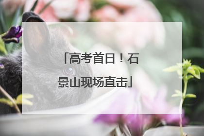 高考首日！石景山现场直击