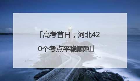 高考首日，河北420个考点平稳顺利
