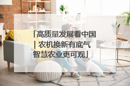 高质量发展看中国｜农机换新有底气 智慧农业更可观