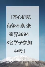 齐心护航 有条不紊 张家界36943名学子参加中考