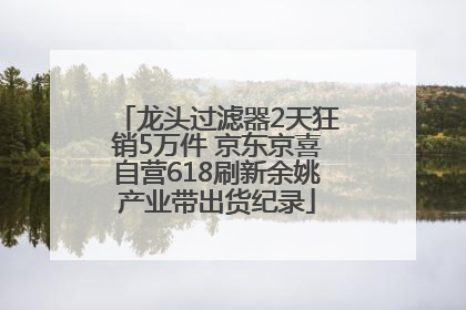 龙头过滤器2天狂销5万件 京东京喜自营618刷新余姚产业带出货纪录