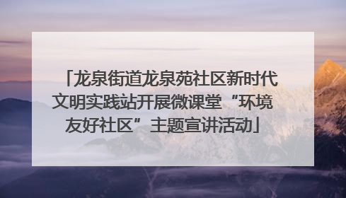 龙泉街道龙泉苑社区新时代文明实践站开展微课堂“环境友好社区”主题宣讲活动
