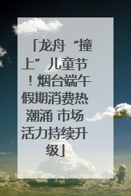 龙舟“撞上”儿童节！烟台端午假期消费热潮涌 市场活力持续升级