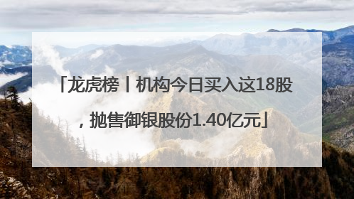 龙虎榜丨机构今日买入这18股，抛售御银股份1.40亿元