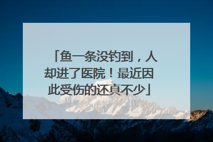 鱼一条没钓到，人却进了医院！最近因此受伤的还真不少