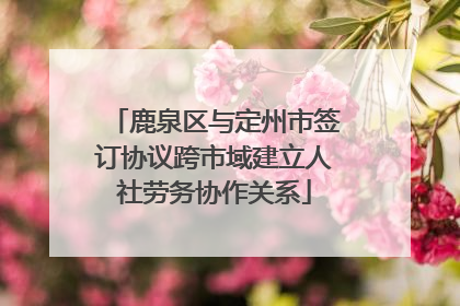 鹿泉区与定州市签订协议跨市域建立人社劳务协作关系