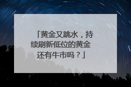 黄金又跳水，持续刷新低位的黄金还有牛市吗？