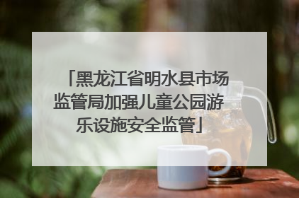 黑龙江省明水县市场监管局加强儿童公园游乐设施安全监管