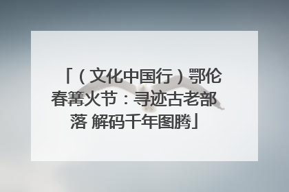 （文化中国行）鄂伦春篝火节：寻迹古老部落 解码千年图腾