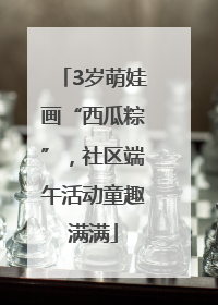 3岁萌娃画“西瓜粽”，社区端午活动童趣满满