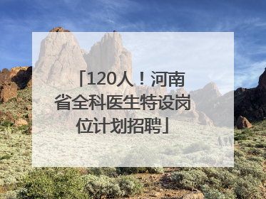 120人！河南省全科医生特设岗位计划招聘