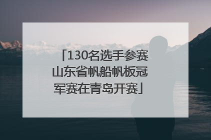 130名选手参赛 山东省帆船帆板冠军赛在青岛开赛
