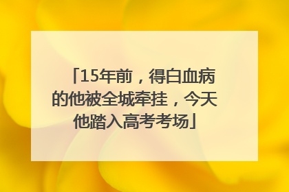 15年前，得白血病的他被全城牵挂，今天他踏入高考考场