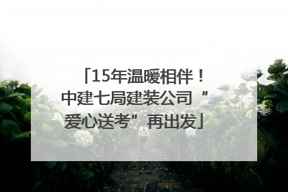15年温暖相伴！中建七局建装公司“爱心送考”再出发