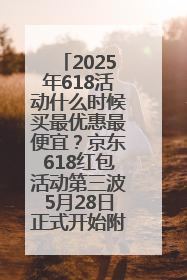2025年618活动什么时候买最优惠最便宜？京东618红包活动第三波5月28日正式开始附满减优惠攻略一览