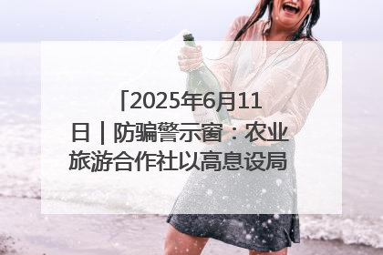 2025年6月11日｜防骗警示窗：农业旅游合作社以高息设局，集资380万
