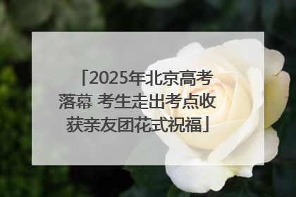 2025年北京高考落幕 考生走出考点收获亲友团花式祝福