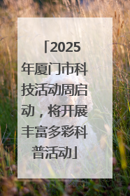 2025年厦门市科技活动周启动，将开展丰富多彩科普活动