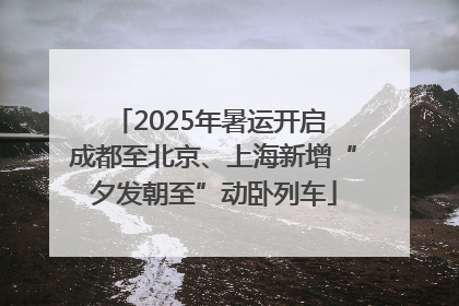 2025年暑运开启 成都至北京、上海新增“夕发朝至”动卧列车