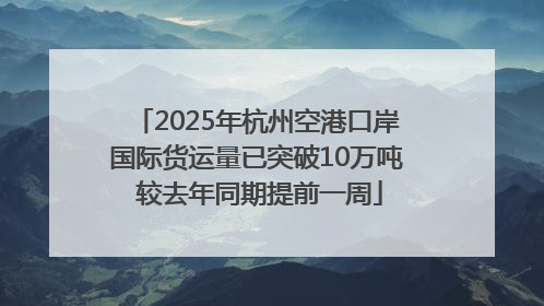 2025年杭州空港口岸国际货运量已突破10万吨 较去年同期提前一周