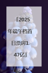 2025年端午档首日票房1.47亿