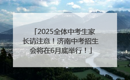 2025全体中考生家长请注意！济南中考招生会将在6月底举行！