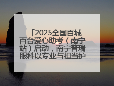 2025全国百城百台爱心助考（南宁站）启动，南宁普瑞眼科以专业与担当护航高考学子